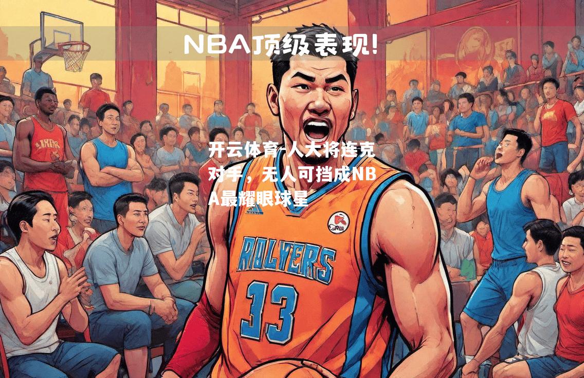 开云体育-人大将连克对手，无人可挡成NBA最耀眼球星