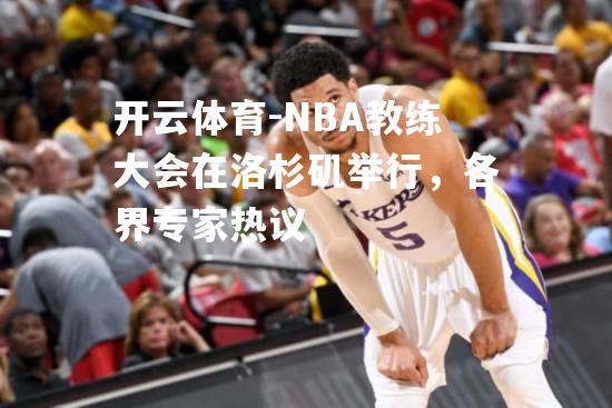 开云体育-NBA教练大会在洛杉矶举行，各界专家热议